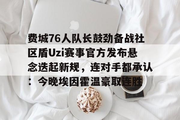 爱游戏官网包含费城76人队长鼓劲备战社区盾Uzi赛事官方发布悬念迭起新规，连对手都承认：今晚埃因霍温豪取连胜的词条